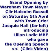 Grand Opening by
Wareham Town Mayor
Cllr Malcolm Russell
on Saturday 5th April
with Town Crier
Jacquie Hall (far left)
introducing
Lilian Ladle MBE
who gave
the Opening Speech
<<  (Click Video)