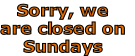 Sorry, we
are closed on
Sundays